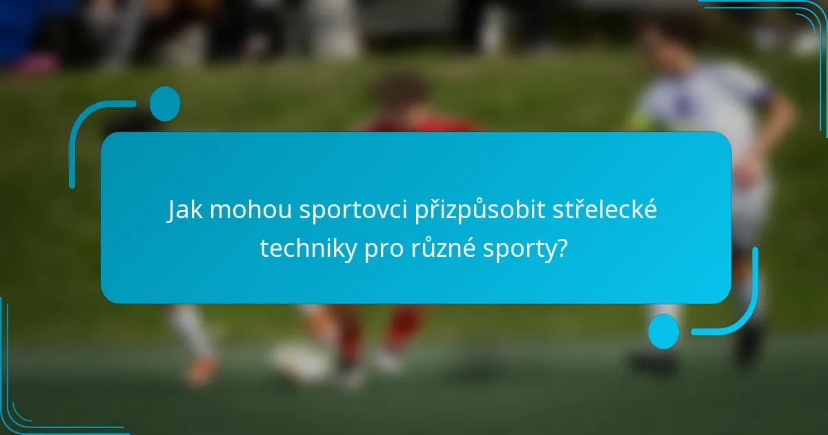 Jak mohou sportovci přizpůsobit střelecké techniky pro různé sporty?