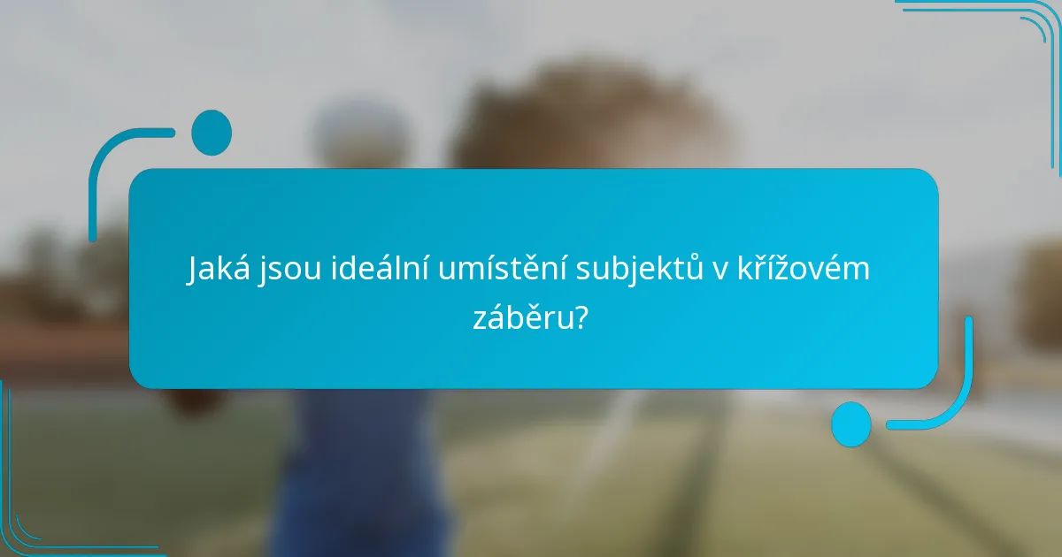 Jaká jsou ideální umístění subjektů v křížovém záběru?