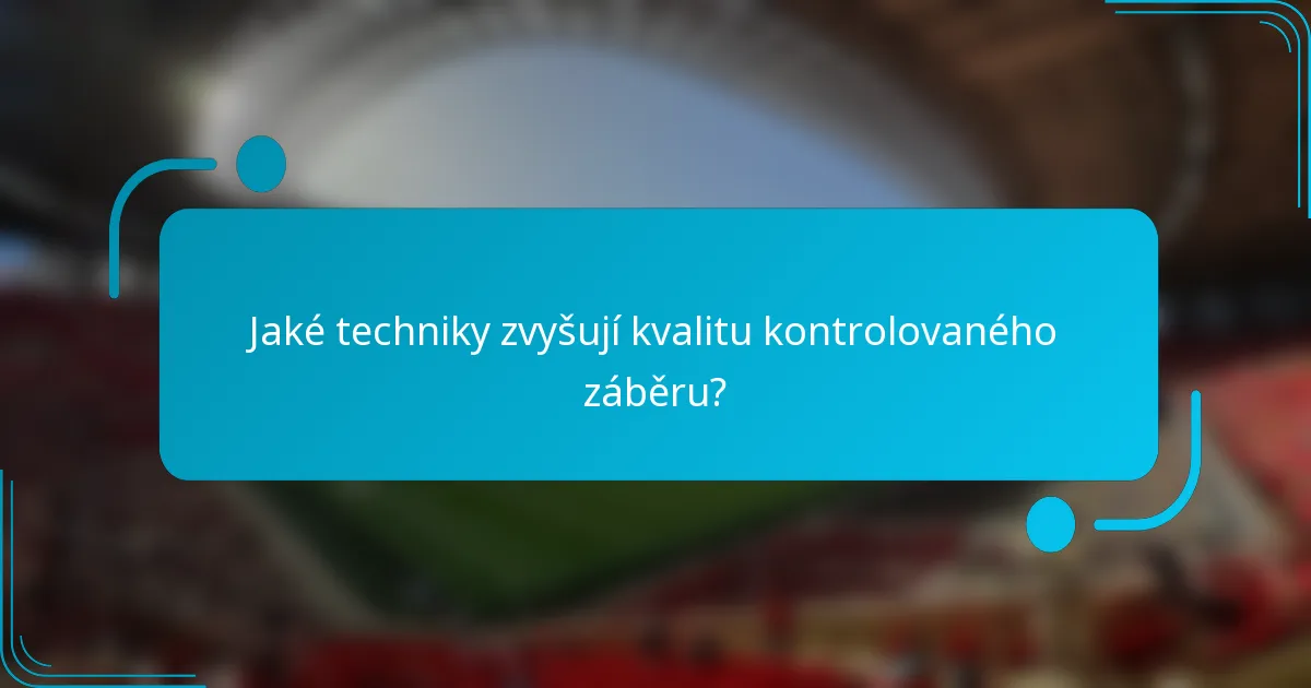 Jaké techniky zvyšují kvalitu kontrolovaného záběru?